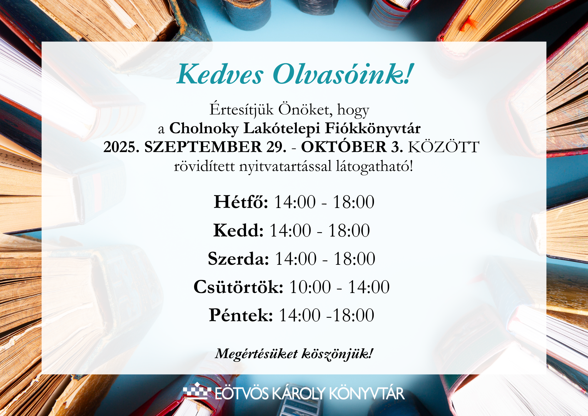 Értesítjük Önöket, hogy a Cholnoky Lakótelepi Fiókkönyvtár  2025. szeptember 29. - október 3. között rövidített nyitvatartással látogatható!